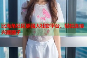 比海角社区更强大社交平台，轻松连接兴趣圈子