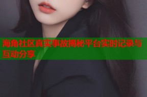 海角社区真实事故揭秘平台实时记录与互动分享