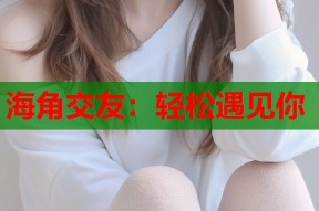 海角交友：轻松遇见你