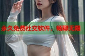 永久免费社交软件，畅聊无限