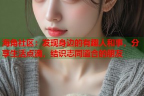 海角社区：发现身边的有趣人和事，分享生活点滴，结识志同道合的朋友