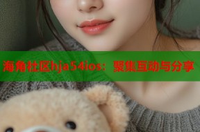 海角社区hja54ios：聚集互动与分享