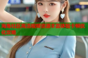 海角社区高清视频资源丰富体验卡顿优化攻略