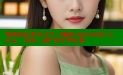 海角社区东华君君：揭秘Onlyfans中文社区，60万+国产影片等你来