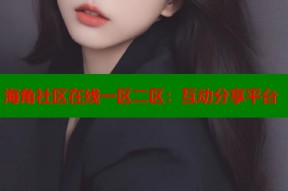 海角社区在线一区二区：互动分享平台