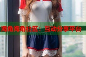 海角海角社区：互动分享平台