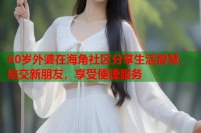 60岁外婆在海角社区分享生活智慧，结交新朋友，享受便捷服务