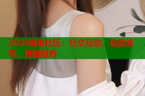 2024海角社区：社交互动、信息发布、便捷服务