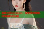 海角社区hj54dcm：探索多样视频，尽享福利与乐趣