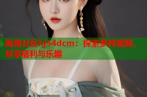 海角社区hj54dcm：探索多样视频，尽享福利与乐趣