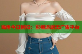 海角今日回归：影视追剧无广告平台