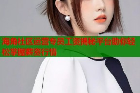 海角社区运营专员工资揭秘平台助你轻松掌握薪资行情