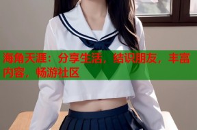 海角天涯：分享生活，结识朋友，丰富内容，畅游社区