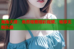 海角天涯：免费观看精彩视频，畅享无限乐趣