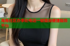 海角社区办事处电话一键查询便捷服务平台
