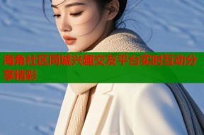 海角社区同城兴趣交友平台实时互动分享精彩