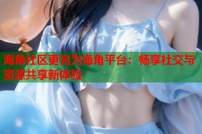 海角社区更名为海角平台：畅享社交与资源共享新体验
