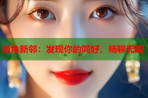 海角新邻：发现你的同好，畅聊无限