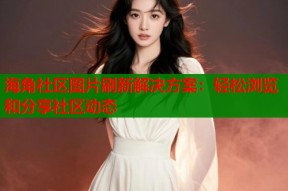 海角社区图片刷新解决方案：轻松浏览和分享社区动态