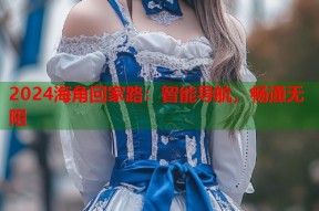 2024海角回家路：智能导航，畅通无阻