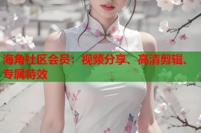 海角社区会员：视频分享、高清剪辑、专属特效