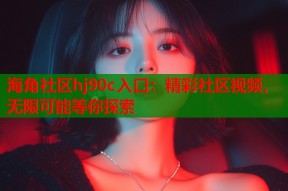 海角社区hj90c入口：精彩社区视频，无限可能等你探索