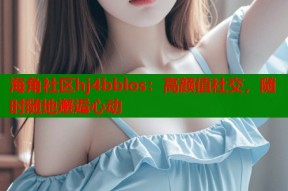 海角社区hj4bblos：高颜值社交，随时随地邂逅心动