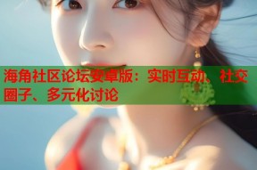 海角社区论坛安卓版：实时互动、社交圈子、多元化讨论