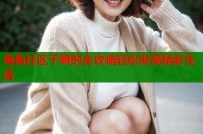 海角社区干嘛的全攻略轻松发现精彩生活