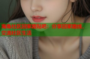 海角社区回家路贴吧：分享回家路线，交流社区生活