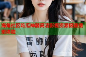 海角社区吃瓜神器高清影视资源极速搜索体验