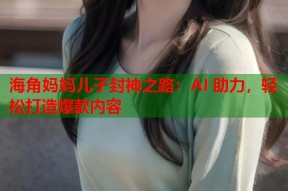 海角妈妈儿子封神之路：AI 助力，轻松打造爆款内容