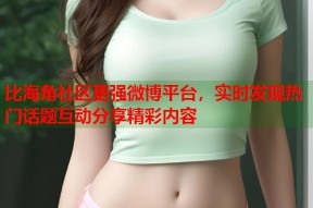 比海角社区更强微博平台，实时发现热门话题互动分享精彩内容
