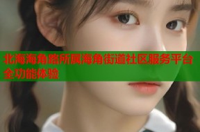 北海海角路所属海角街道社区服务平台全功能体验