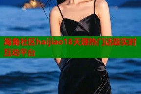 海角社区haijiao18天涯热门话题实时互动平台