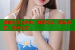 海角社区hj9db：真实交友、隐私保护、多样社交