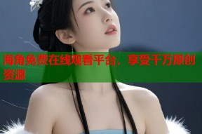 海角免费在线观看平台，享受千万原创资源