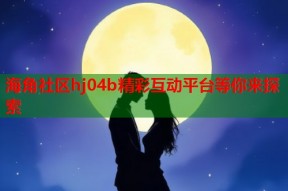 海角社区hj04b精彩互动平台等你来探索