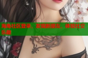 海角社区登录，发现新朋友，体验社交乐趣
