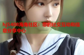 hj5408海角社区：您的社交互动和信息分享中心