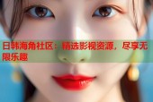日韩海角社区：精选影视资源，尽享无限乐趣