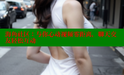 海角社区：与你心动视频零距离，聊天交友轻松互动
