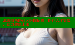 北海海角路社区医院招聘：医疗人才集聚，助力健康未来