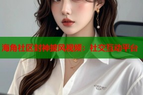 海角社区封神披风视频：社交互动平台