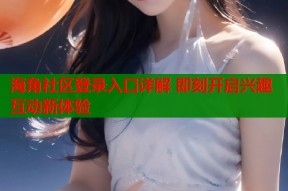海角社区登录入口详解 即刻开启兴趣互动新体验