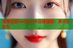 海角社区haijiao06在线播放：多元交友与
