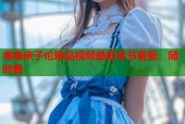 海角亲子伦精品视频最新章节更新，随时看