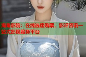 海角影院：在线选座购票，影评资讯一站式影视服务平台
