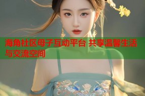 海角社区母子互动平台 共享温馨生活与交流空间