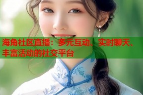 海角社区直播：多元互动、实时聊天、丰富活动的社交平台